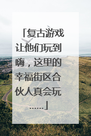 复古游戏让他们玩到嗨，这里的幸福街区合伙人真会玩……