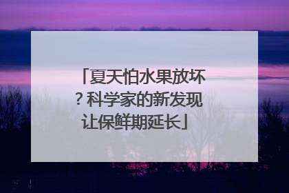 夏天怕水果放坏？科学家的新发现让保鲜期延长