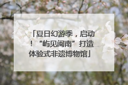 夏日幻游季，启动！“屿见闽南”打造体验式非遗博物馆