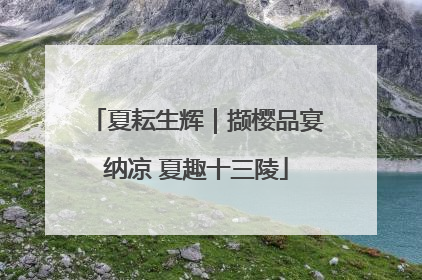夏耘生辉｜撷樱品宴纳凉 夏趣十三陵
