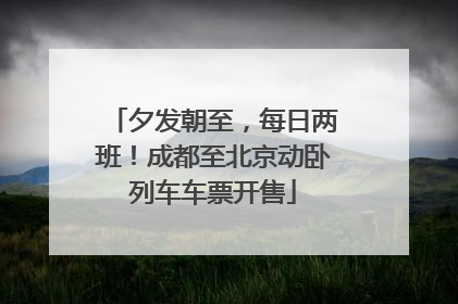 夕发朝至，每日两班！成都至北京动卧列车车票开售