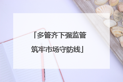 多管齐下强监管 筑牢市场守防线