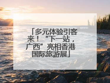 多元体验引客来！“下一站，广西”亮相香港国际旅游展