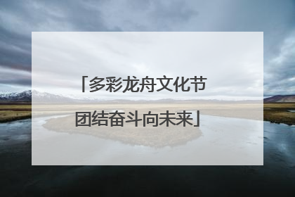 多彩龙舟文化节 团结奋斗向未来