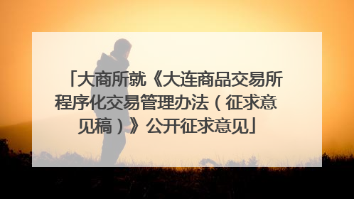 大商所就《大连商品交易所程序化交易管理办法（征求意见稿）》公开征求意见