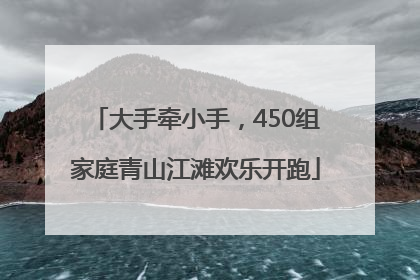 大手牵小手，450组家庭青山江滩欢乐开跑