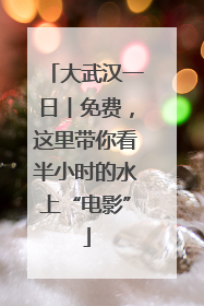 大武汉一日︱免费，这里带你看半小时的水上“电影”
