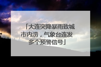 大连突降暴雨致城市内涝，气象台连发多个预警信号