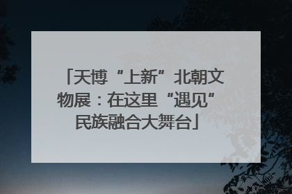 天博“上新”北朝文物展：在这里“遇见”民族融合大舞台