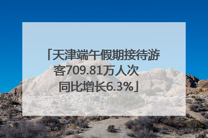 天津端午假期接待游客709.81万人次 同比增长6.3%