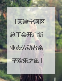 天津宁河区总工会开启新业态劳动者亲子欢乐之旅