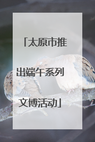 太原市推出端午系列文博活动