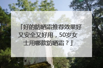 好的防晒霜推荐效果好又安全又好用，50岁女士用哪款防晒霜？