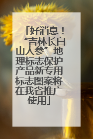 好消息！“吉林长白山人参”地理标志保护产品新专用标志图案将在我省推广使用
