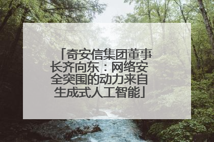 奇安信集团董事长齐向东：网络安全突围的动力来自生成式人工智能
