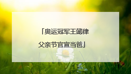奥运冠军王懿律父亲节官宣当爸