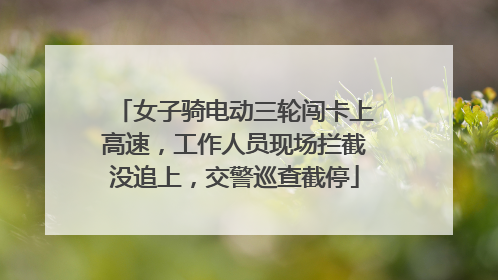 女子骑电动三轮闯卡上高速，工作人员现场拦截没追上，交警巡查截停
