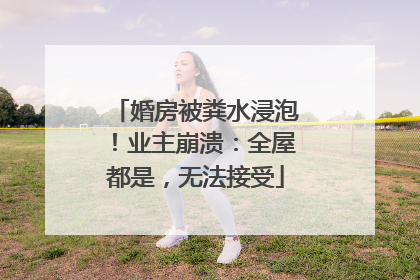婚房被粪水浸泡！业主崩溃：全屋都是，无法接受