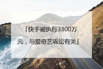 快手被执行3300万元，与爱奇艺诉讼有关