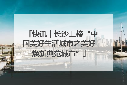 快讯｜长沙上榜“中国美好生活城市之美好焕新典范城市”