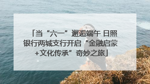 当“六一”邂逅端午 日照银行两城支行开启“金融启蒙+文化传承”奇妙之旅