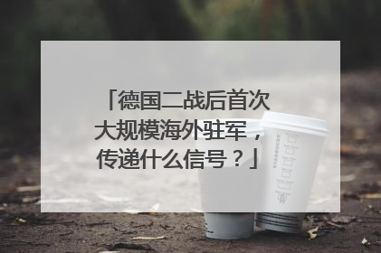 德国二战后首次大规模海外驻军，传递什么信号？