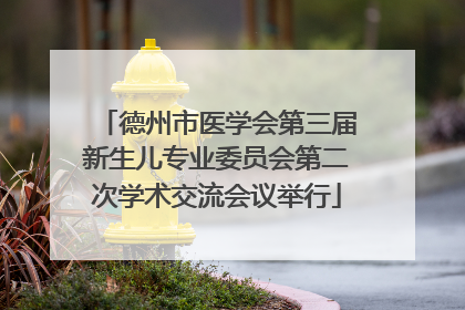 德州市医学会第三届新生儿专业委员会第二次学术交流会议举行