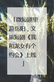 微短剧里游岳阳，文旅短剧《我和龙女有个约会》上线