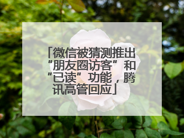 微信被猜测推出“朋友圈访客”和“已读”功能，腾讯高管回应