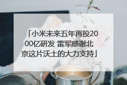 小米未来五年再投2000亿研发 雷军感谢北京这片沃土的大力支持