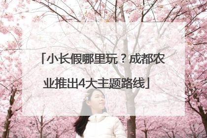 小长假哪里玩？成都农业推出4大主题路线
