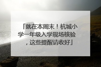 就在本周末！杭城小学一年级入学现场核验，这些提醒请收好