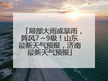 局部大雨或暴雨，阵风7～9级！山东最新天气预报，济南最新天气预报