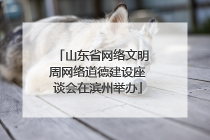 山东省网络文明周网络道德建设座谈会在滨州举办