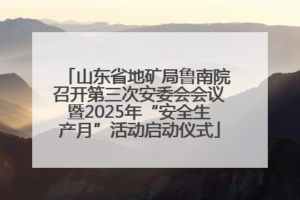 山东省地矿局鲁南院召开第三次安委会会议暨2025年“安全生产月”活动启动仪式