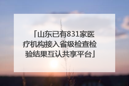 山东已有831家医疗机构接入省级检查检验结果互认共享平台