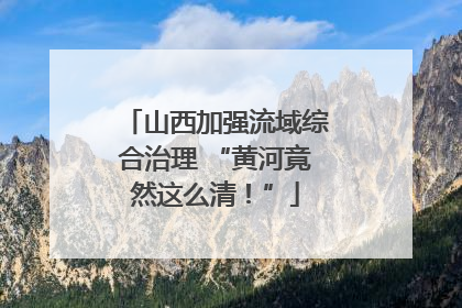 山西加强流域综合治理 “黄河竟然这么清！”