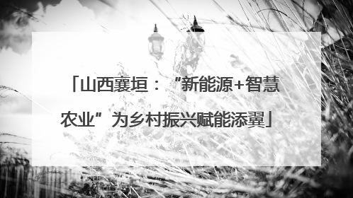 山西襄垣：“新能源+智慧农业”为乡村振兴赋能添翼
