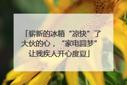 崭新的冰箱“凉快”了大伙的心，“家电圆梦”让残疾人开心度夏