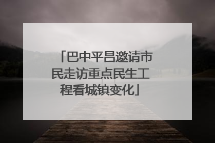 巴中平昌邀请市民走访重点民生工程看城镇变化