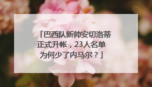 巴西队新帅安切洛蒂正式升帐，23人名单为何少了内马尔？