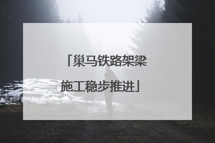 巢马铁路架梁施工稳步推进