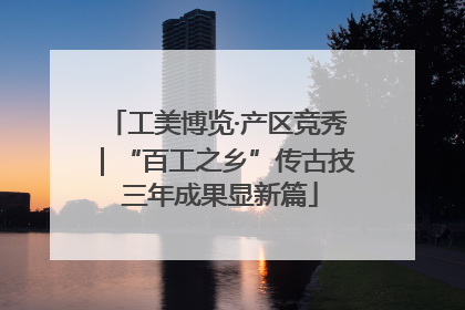 工美博览·产区竞秀｜“百工之乡”传古技 三年成果显新篇
