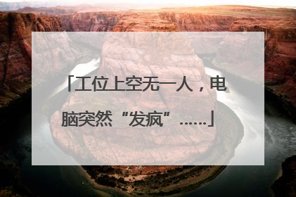 工位上空无一人，电脑突然“发疯”……
