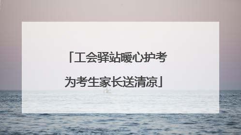 工会驿站暖心护考 为考生家长送清凉