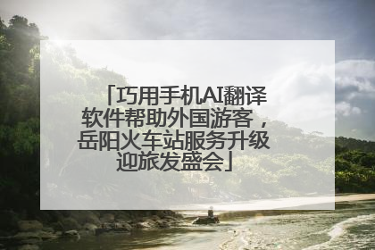 巧用手机AI翻译软件帮助外国游客，岳阳火车站服务升级迎旅发盛会