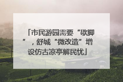 市民游园需要“歇脚”，舒城“微改造”增设仿古凉亭解民忧