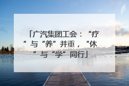广汽集团工会：“疗”与“养”并重，“休”与“学”同行