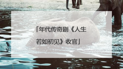 年代传奇剧《人生若如初见》收官