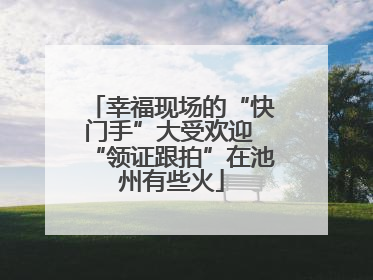 幸福现场的“快门手”大受欢迎 “领证跟拍”在池州有些火